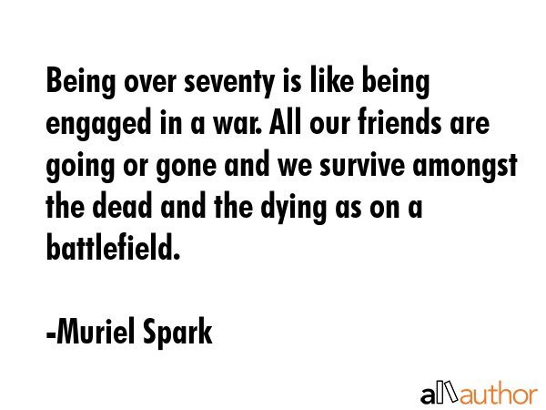 Being over seventy is like being engaged in a war. All our friends are going or gone and we survive... - Muriel Spark Quote GIF