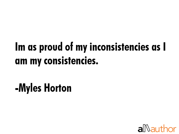 Im as proud of my inconsistencies as I am my consistencies. - Myles Horton Quote GIF