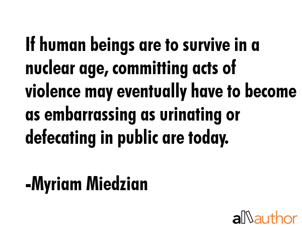 If human beings are to survive in a nuclear age, committing acts of violence may eventually have to... - Myriam Miedzian Quote GIF