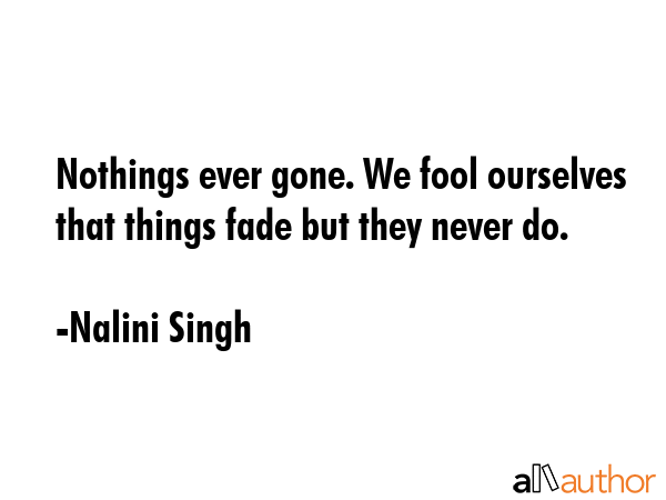 Nothings ever gone. We fool ourselves that things fade but they never do. - Nalini Singh Quote GIF
