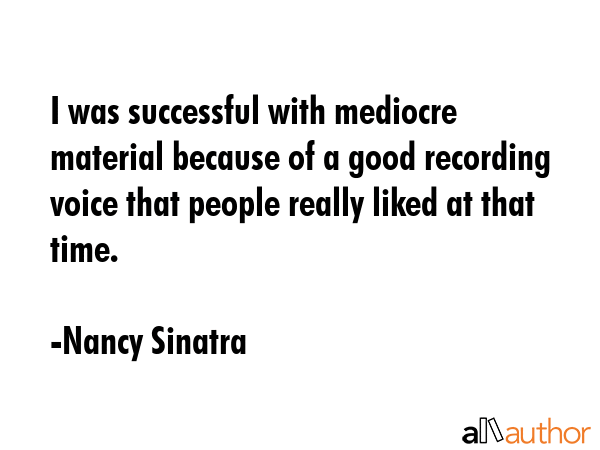 I was successful with mediocre material because of a good recording voice that people really liked... - Nancy Sinatra Quote GIF
