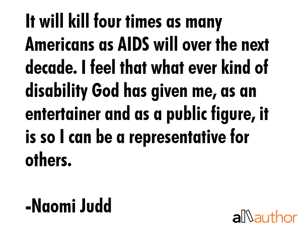 It will kill four times as many Americans as AIDS will over the next decade. I feel that what ever... - Naomi Judd Quote GIF