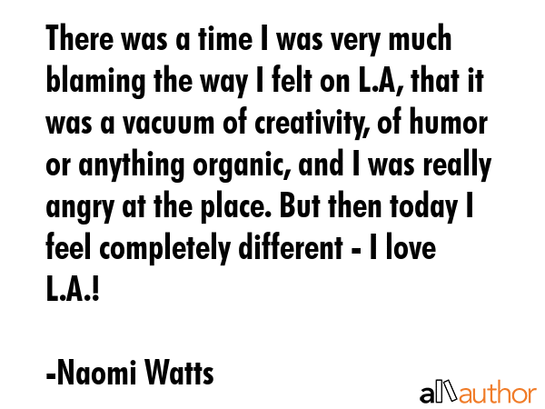There was a time I was very much blaming the way I felt on L.A, that it was a vacuum of creativity,... - Naomi Watts Quote GIF