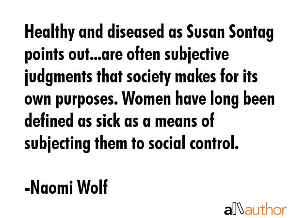 Healthy and diseased as Susan Sontag points out...are often subjective judgments that society makes... - Naomi Wolf Quote GIF