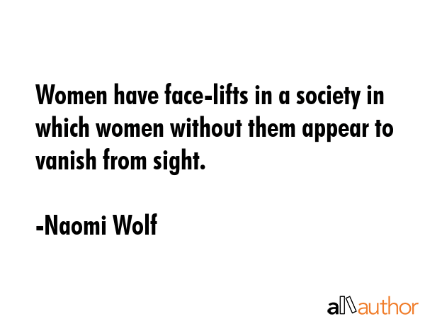 Women have face-lifts in a society in which women without them appear to vanish from sight. - Naomi Wolf Quote