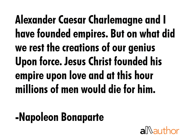 Alexander Caesar Charlemagne and I have founded empires. But on what did we rest the creations of... - Napoleon Bonaparte Quote GIF
