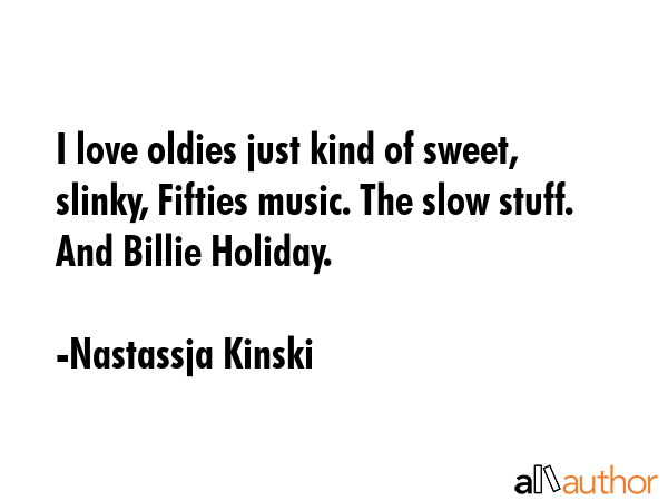 I love oldies just kind of sweet, slinky, Fifties music. The slow stuff. And Billie Holiday. - Nastassja Kinski Quote GIF