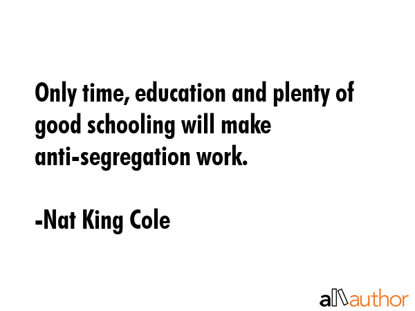 Only time, education and plenty of good schooling will make anti-segregation work. - Nat King Cole Quote GIF