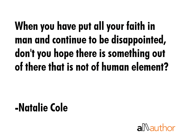 When you have put all your faith in man and continue to be disappointed, don\
