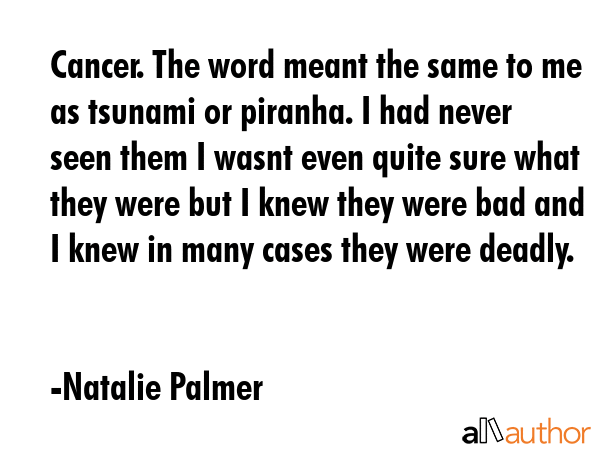 Cancer. The word meant the same to me as tsunami or piranha. I had never seen them I wasnt even... - Natalie Palmer Quote GIF