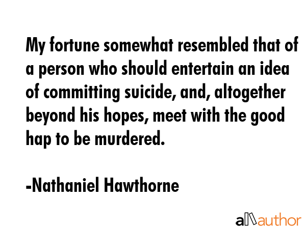My fortune somewhat resembled that of a person who should entertain an idea of committing suicide,... - Nathaniel Hawthorne Quote GIF