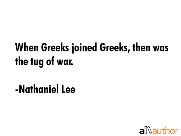 When Greeks joined Greeks, then was the tug of war. - Nathaniel Lee Quote GIF