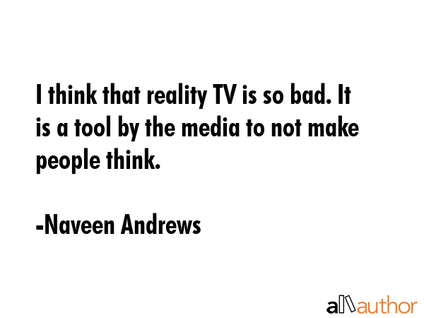 I think that reality TV is so bad. It is a tool by the media to not make people think. - Naveen Andrews Quote GIF