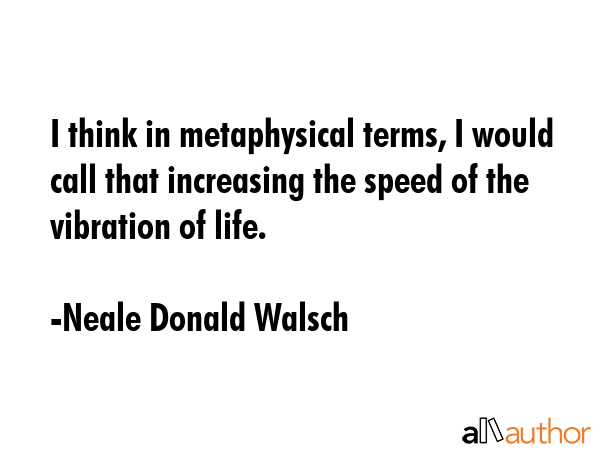 I think in metaphysical terms, I would call that increasing the speed of the vibration of life. - Neale Donald Walsch Quote GIF