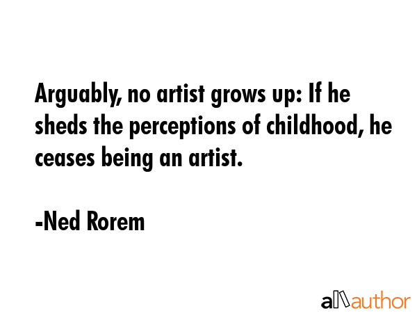 Arguably, no artist grows up: If he sheds the perceptions of childhood, he ceases being an artist. - Ned Rorem Quote GIF