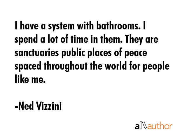 I have a system with bathrooms. I spend a lot of time in them. They are sanctuaries public places... - Ned Vizzini Quote GIF