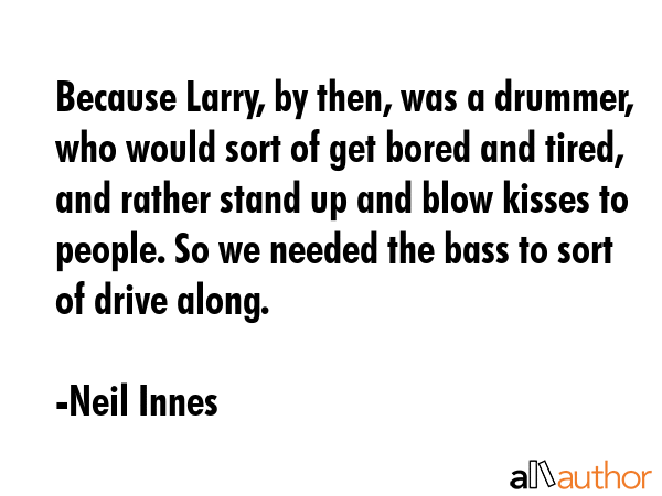 Because Larry, by then, was a drummer, who would sort of get bored and tired, and rather stand up... - Neil Innes Quote GIF