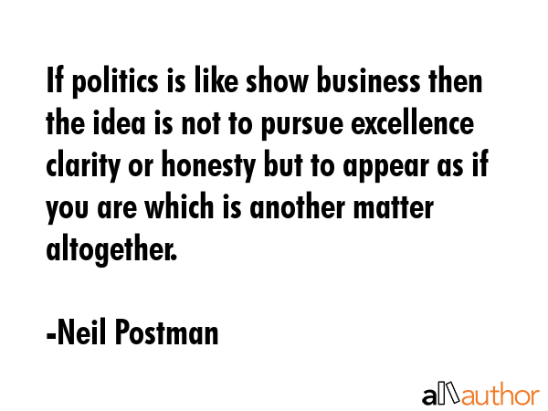 If politics is like show business then the idea is not to pursue excellence clarity or honesty but... - Neil Postman Quote GIF