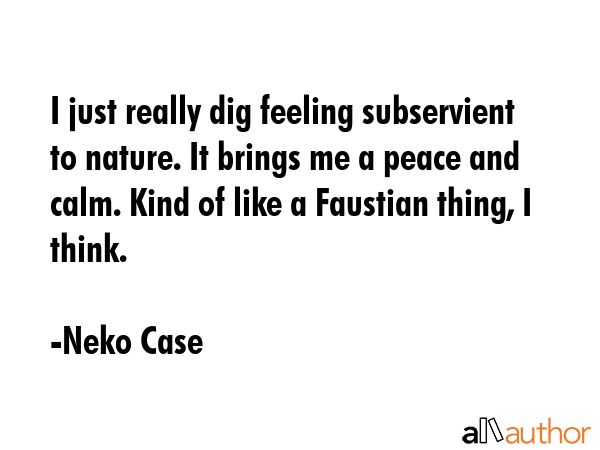 I just really dig feeling subservient to nature. It brings me a peace and calm. Kind of like a... - Neko Case Quote GIF