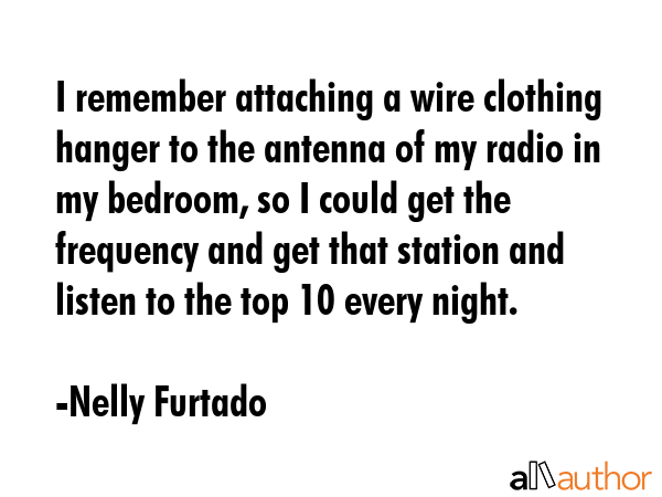I remember attaching a wire clothing hanger to the antenna of my radio in my bedroom, so I could... - Nelly Furtado Quote GIF