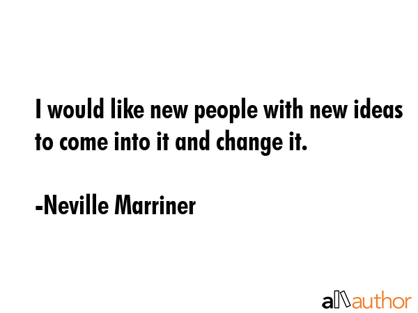 I would like new people with new ideas to come into it and change it. - Neville Marriner Quote GIF