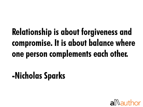 Relationship is about forgiveness and compromise. It is about balance where one person complements... - Nicholas Sparks Quote GIF