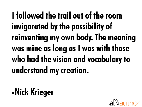 I followed the trail out of the room invigorated by the possibility of reinventing my own body. The... - Nick Krieger Quote GIF