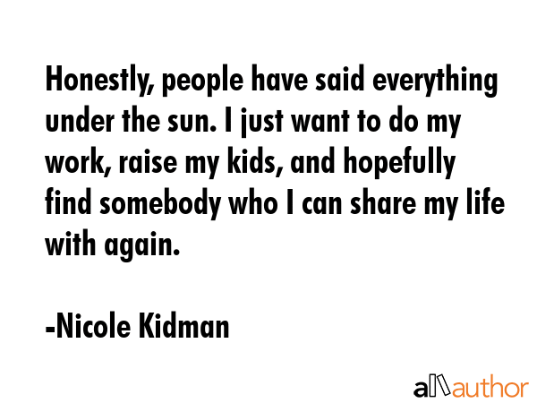 Honestly, people have said everything under the sun. I just want to do my work, raise my kids, and... - Nicole Kidman Quote GIF