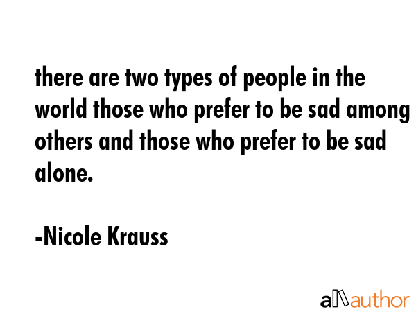 there are two types of people in the world those who prefer to be sad among others and those who... - Nicole Krauss Quote GIF