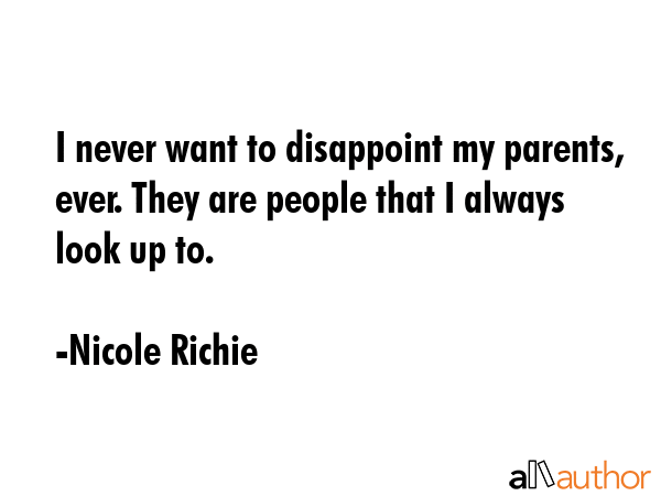 I never want to disappoint my parents, ever. They are people that I always look up to. - Nicole Richie Quote