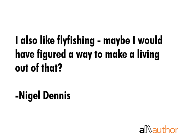 I also like flyfishing - maybe I would have figured a way to make a living out of that? - Nigel Dennis Quote GIF