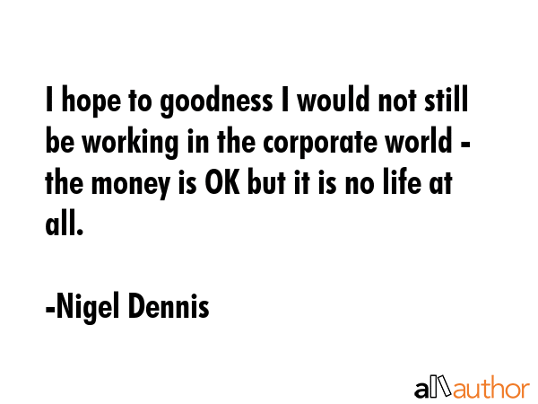 I hope to goodness I would not still be working in the corporate world - the money is OK but it is... - Nigel Dennis Quote GIF
