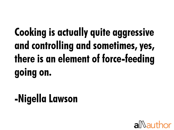 Cooking is actually quite aggressive and controlling and sometimes, yes, there is an element of... - Nigella Lawson Quote GIF