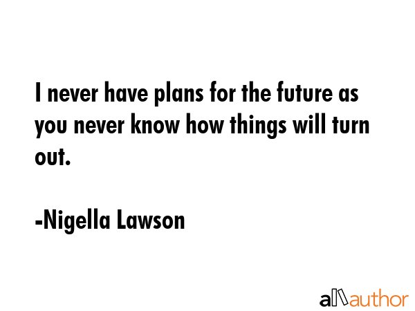 I never have plans for the future as you never know how things will turn out. - Nigella Lawson Quote