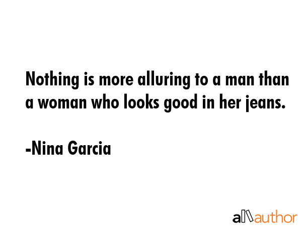 Nothing is more alluring to a man than a woman who looks good in her jeans. - Nina Garcia Quote GIF
