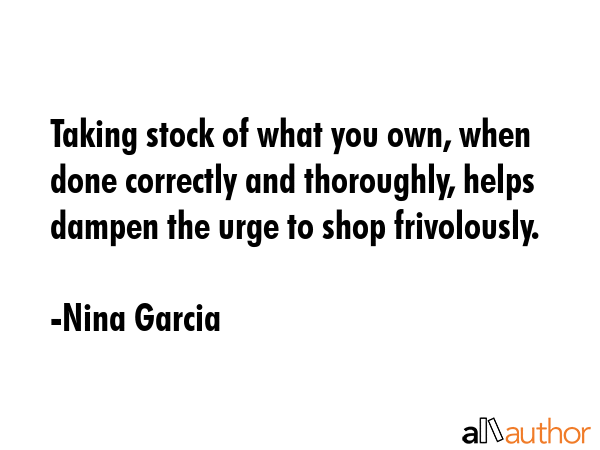 Taking stock of what you own, when done correctly and thoroughly, helps dampen the urge to shop... - Nina Garcia Quote GIF