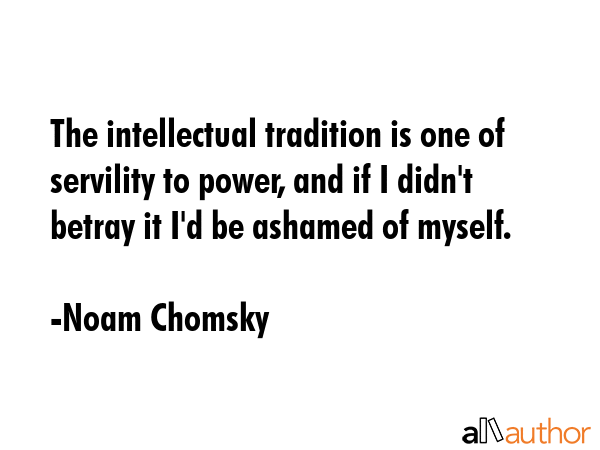The intellectual tradition is one of servility to power, and if I didn\