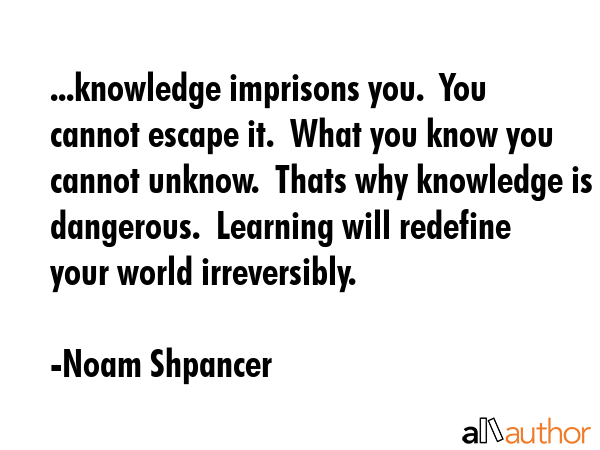 ...knowledge imprisons you.  You cannot escape it.  What you know you cannot unknow.  Thats why... - Noam Shpancer Quote GIF