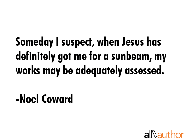 Someday I suspect, when Jesus has definitely got me for a sunbeam, my works may be adequately... - Noel Coward Quote GIF