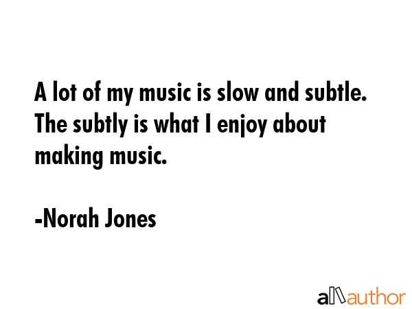 A lot of my music is slow and subtle. The subtly is what I enjoy about making music. - Norah Jones Quote GIF