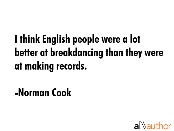 I think English people were a lot better at breakdancing than they were at making records. - Norman Cook Quote GIF