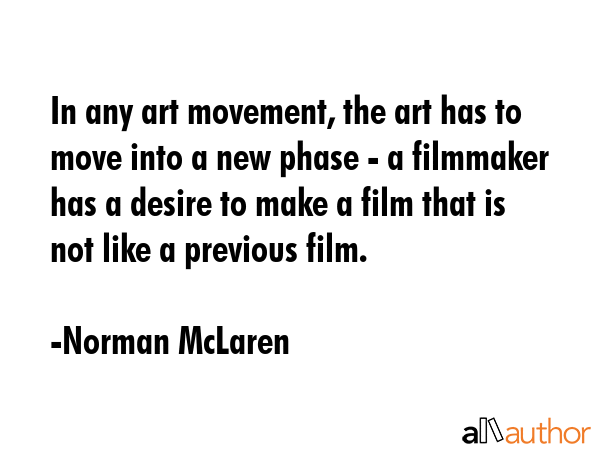 In any art movement, the art has to move into a new phase - a filmmaker has a desire to make a film... - Norman McLaren Quote GIF