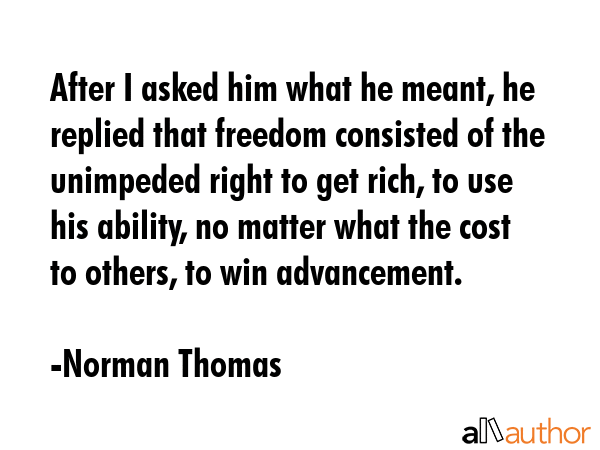 After I asked him what he meant, he replied that freedom consisted of the unimpeded right to get... - Norman Thomas Quote GIF
