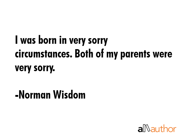 I was born in very sorry circumstances. Both of my parents were very sorry. - Norman Wisdom Quote GIF