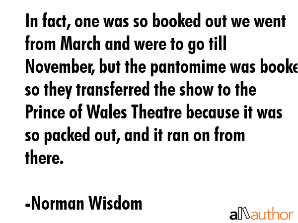 In fact, one was so booked out we went from March and were to go till November, but the pantomime... - Norman Wisdom Quote GIF
