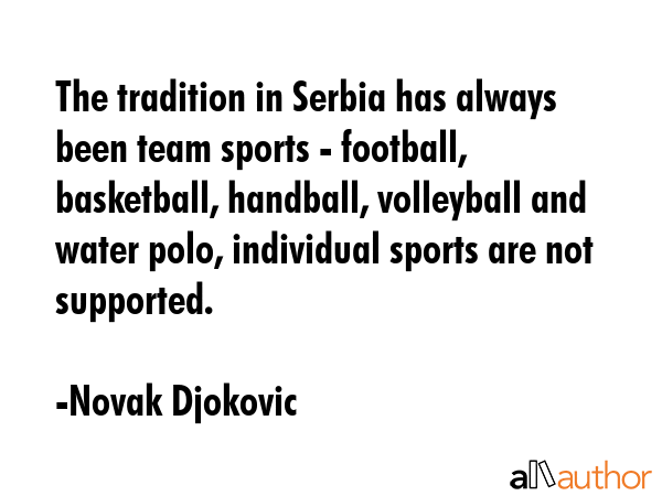The tradition in Serbia has always been team sports - football, basketball, handball, volleyball... - Novak Djokovic Quote GIF