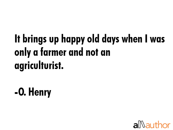It brings up happy old days when I was only a farmer and not an agriculturist. - O. Henry Quote GIF