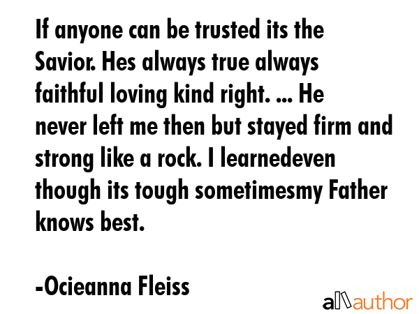 If anyone can be trusted its the Savior. Hes always true always faithful loving kind right. ... He never left me then but stayed firm and strong like a rock. I learnedeven though its tough... - Ocieanna Fleiss Quote