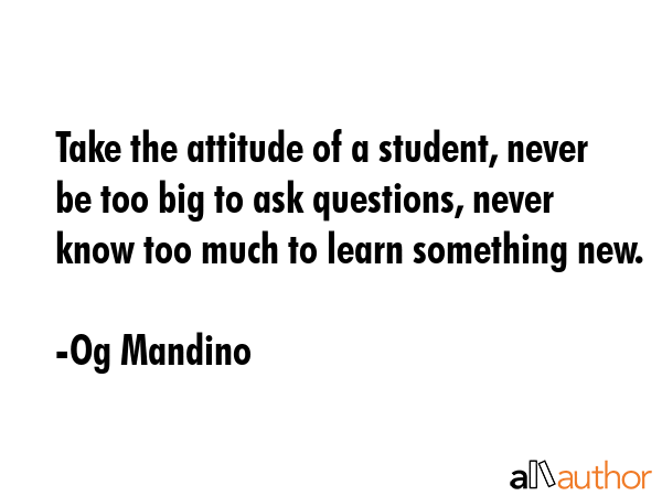 Take the attitude of a student, never be too big to ask questions, never know too much to learn... - Og Mandino Quote GIF