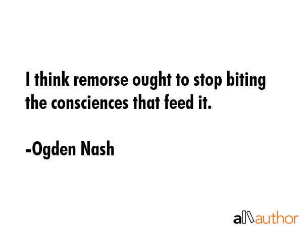 I think remorse ought to stop biting the consciences that feed it. - Ogden Nash Quote